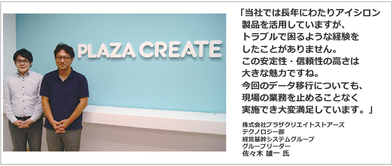 導入事例：コメント：「当社では長年にわたりアイシロン製品を活用していますが、トラブルで困るような経験をしたことがありません。この安定性・信頼性の高さは大きな魅力ですね。今回のデー タ移行についても、現場の業務を止めるこ となく実施でき大変満足しています。」