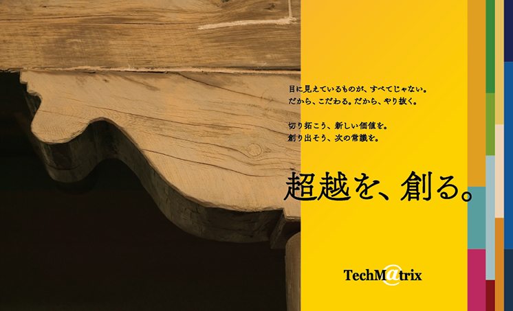 限界は自分で決めた境界線だ。答えは、きっと、その向こう側にある。切り拓こう、新しい価値を。創り出そう、次の常識を。超越を創る。