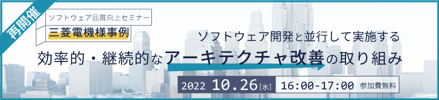 【ソフトウェア品質向上セミナー】再開催!三菱電機様事例 ソフトウェア開発と並行して実施する効率的・継続的なアーキテクチャ改善の取り組み