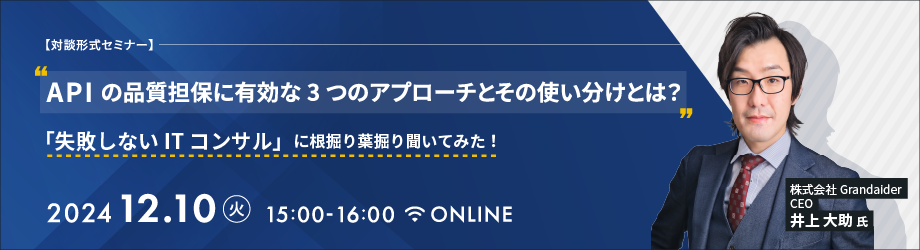 2024年12月10日(火)開催 【対談形式セミナー】 APIの品質担保に有効な3つのアプローチとその使い分けとは? 「失敗しないITコンサル」に根掘り葉掘り聞いてみた!
