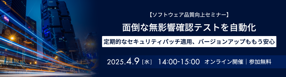 2025年04月09日(水)開催 【ソフトウェア品質向上セミナー】面倒な無影響確認テストを自動化 定期的なセキュリティパッチ適用、バージョンアップももう安心