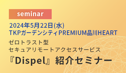 【品川開催】2024年5月22日(水)　ゼロトラスト型セキュアリモートアクセスサービス『Dispel』紹介セミナー