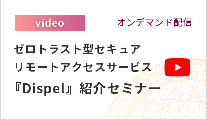 【オンデマンド配信】 ゼロトラスト型セキュアリモートアクセスサービス『Dispel』紹介セミナー