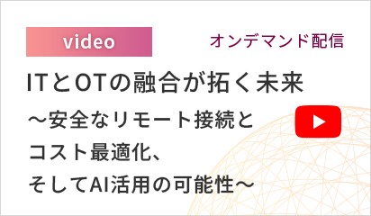 【オンデマンド配信】ITとOTの融合が拓く未来 ～安全なリモート接続とコスト最適化、そしてAI活用の可能性～