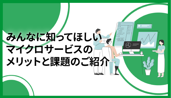 みんなに知ってほしいマイクロサービスのメリットと課題のご紹介