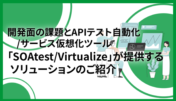 開発面の課題とAPIテスト自動化/サービス仮想化ツール「SOAtest/Virtualize」が提供するソリューションのご紹介