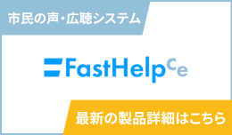 市民の声・広聴システム「FastHelp Ce」についてより詳しくご紹介しています。