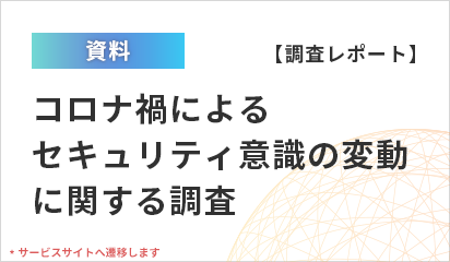 資料ダウンロード：【調査レポート】コロナ禍によるセキュリティ意識の変動に関する調査