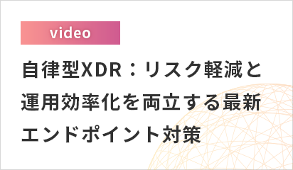 【オンデマンド配信】自律型XDR：リスク軽減と運用効率化を両立する最新エンドポイント対策