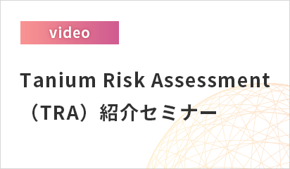 【オンデマンド配信】Tanium Risk Assessment（TRA）紹介セミナー
