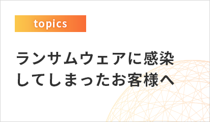 ランサムウェアに感染してしまったお客様へ